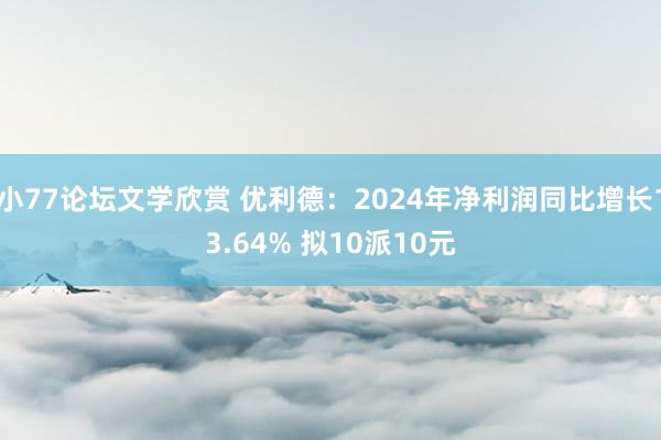 小77论坛文学欣赏 优利德：2024年净利润同比增长13.64% 拟10派10元