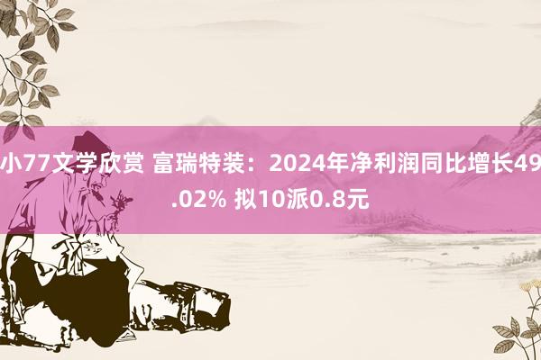 小77文学欣赏 富瑞特装：2024年净利润同比增长49.02% 拟10派0.8元