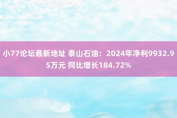 小77论坛最新地址 泰山石油：2024年净利9932.95万元 同比增长184.72%