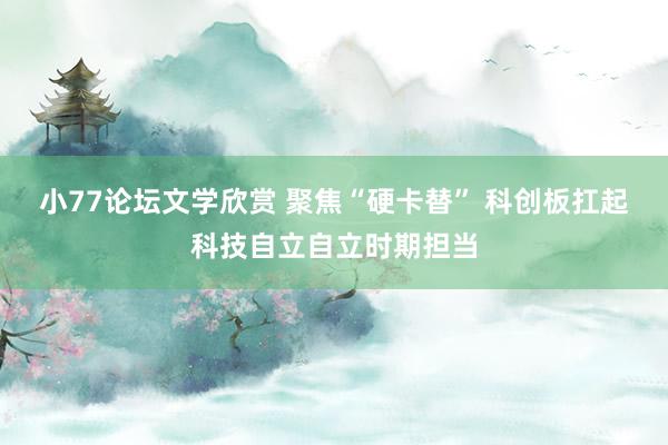 小77论坛文学欣赏 聚焦“硬卡替” 科创板扛起科技自立自立时期担当