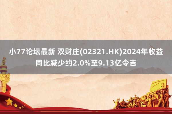 小77论坛最新 双财庄(02321.HK)2024年收益同比减少约2.0%至9.13亿令吉