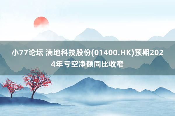 小77论坛 满地科技股份(01400.HK)预期2024年亏空净额同比收窄