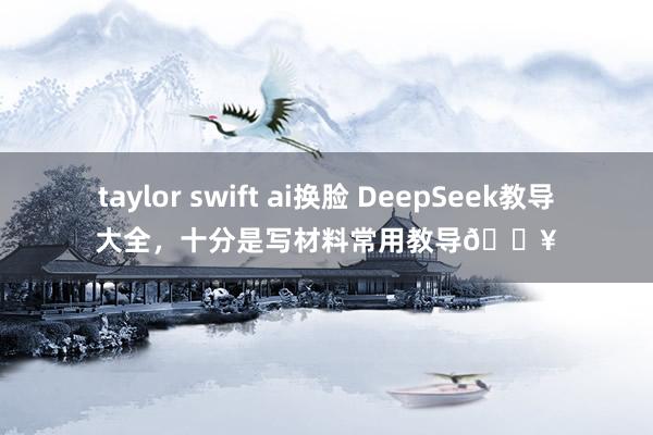 taylor swift ai换脸 DeepSeek教导大全，十分是写材料常用教导🔥