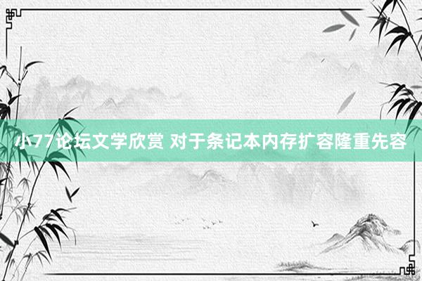 小77论坛文学欣赏 对于条记本内存扩容隆重先容