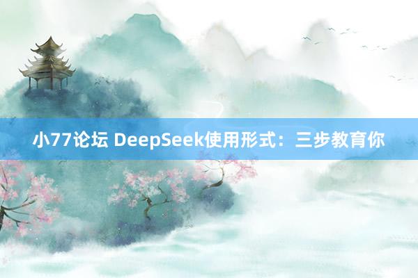 小77论坛 DeepSeek使用形式：三步教育你