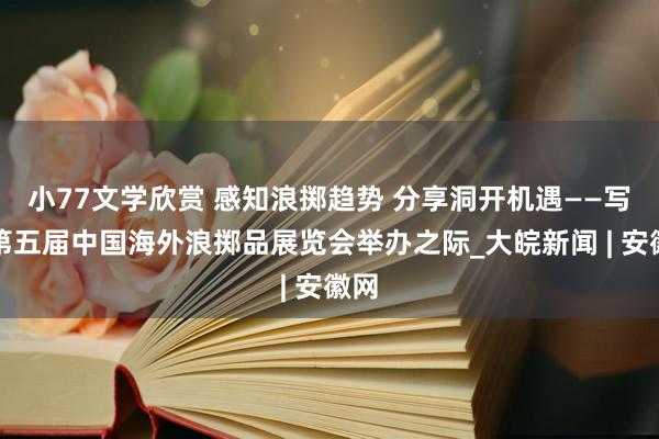 小77文学欣赏 感知浪掷趋势 分享洞开机遇——写在第五届中国海外浪掷品展览会举办之际_大皖新闻 | 安徽网
