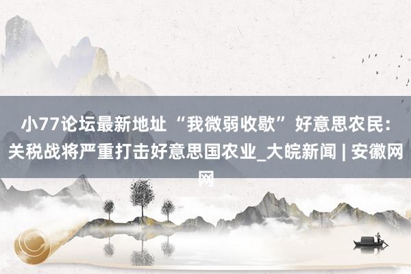 小77论坛最新地址 “我微弱收歇” 好意思农民：关税战将严重打击好意思国农业_大皖新闻 | 安徽网