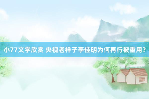 小77文学欣赏 央视老样子李佳明为何再行被重用？
