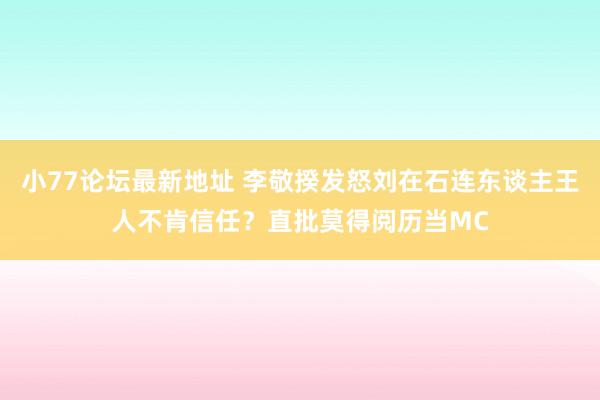 小77论坛最新地址 李敬揆发怒刘在石连东谈主王人不肯信任？直批莫得阅历当MC