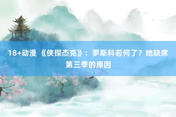 18+动漫 《侠探杰克》：罗斯科若何了？她缺席第三季的原因