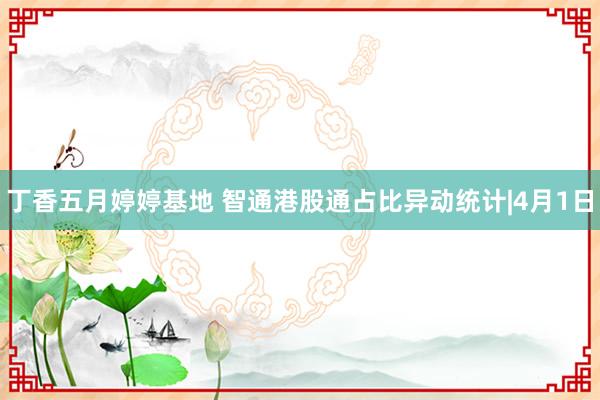 丁香五月婷婷基地 智通港股通占比异动统计|4月1日
