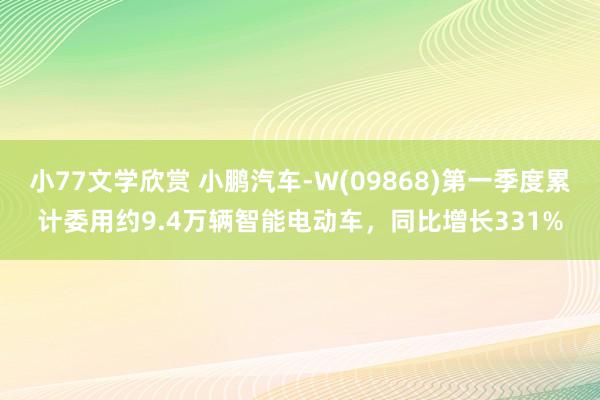 小77文学欣赏 小鹏汽车-W(09868)第一季度累计委用约9.4万辆智能电动车，同比增长331%