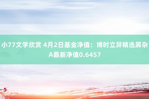 小77文学欣赏 4月2日基金净值：博时立异精选羼杂A最新净值0.6457