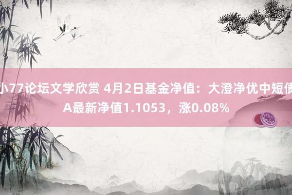 小77论坛文学欣赏 4月2日基金净值：大澄净优中短债A最新净值1.1053，涨0.08%