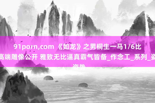 91porn，com 《如龙》之男桐生一马1/6比例高端雕像公开 雅致无比逼真霸气皆备_作念工_系列_姿势