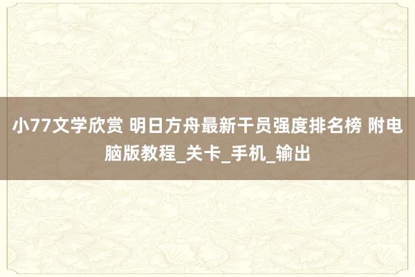 小77文学欣赏 明日方舟最新干员强度排名榜 附电脑版教程_关卡_手机_输出