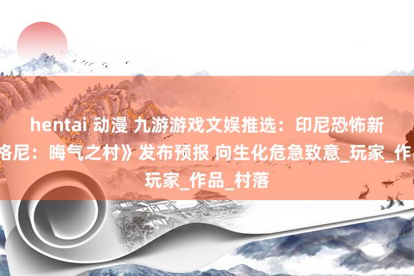 hentai 动漫 九游游戏文娱推选：印尼恐怖新作《阿格尼：晦气之村》发布预报 向生化危急致意_玩家_作品_村落