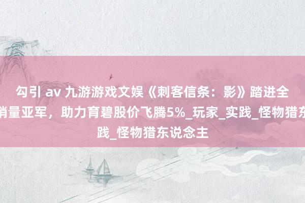 勾引 av 九游游戏文娱《刺客信条：影》踏进全好意思销量亚军，助力育碧股价飞腾5%_玩家_实践_怪物猎东说念主