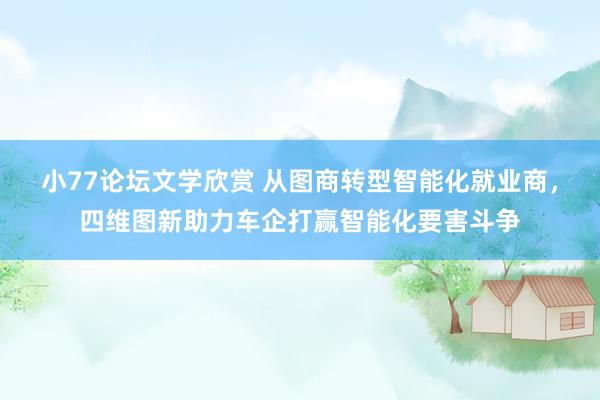 小77论坛文学欣赏 从图商转型智能化就业商，四维图新助力车企打赢智能化要害斗争
