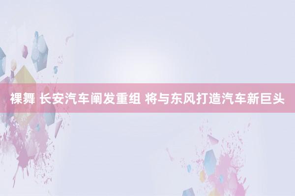 裸舞 长安汽车阐发重组 将与东风打造汽车新巨头