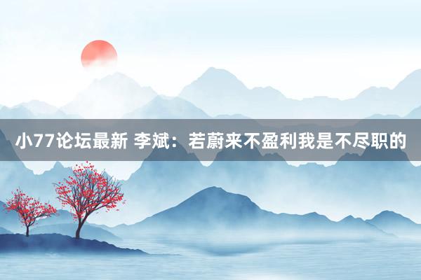 小77论坛最新 李斌：若蔚来不盈利我是不尽职的