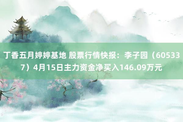 丁香五月婷婷基地 股票行情快报：李子园（605337）4月15日主力资金净买入146.09万元
