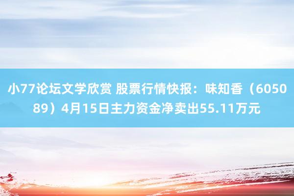 小77论坛文学欣赏 股票行情快报：味知香（605089）4月15日主力资金净卖出55.11万元