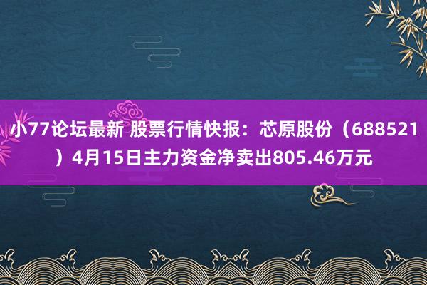 小77论坛最新 股票行情快报：芯原股份（688521）4月15日主力资金净卖出805.46万元