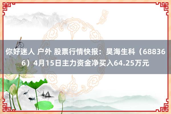 你好迷人 户外 股票行情快报：昊海生科（688366）4月15日主力资金净买入64.25万元