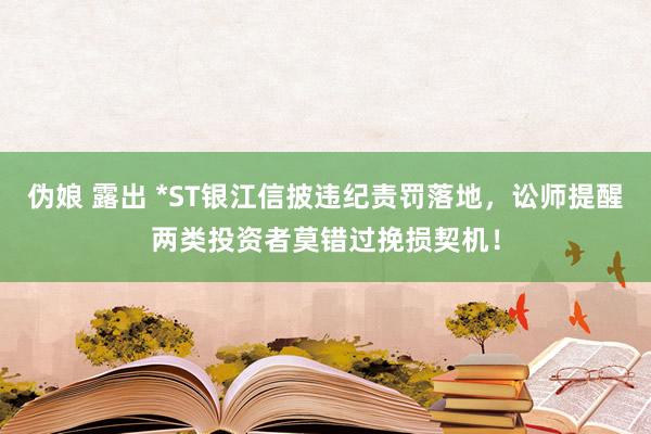 伪娘 露出 *ST银江信披违纪责罚落地，讼师提醒两类投资者莫错过挽损契机！
