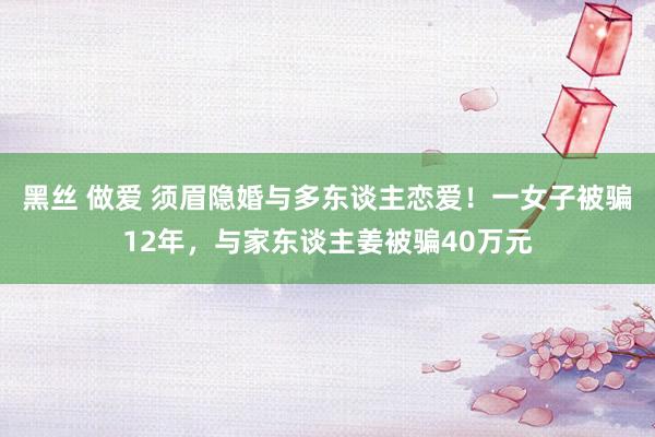 黑丝 做爱 须眉隐婚与多东谈主恋爱！一女子被骗12年，与家东谈主姜被骗40万元