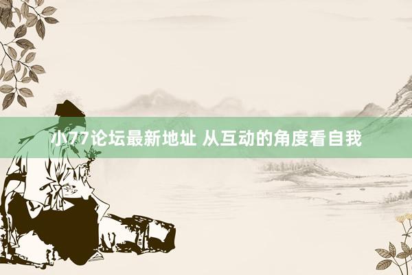 小77论坛最新地址 从互动的角度看自我