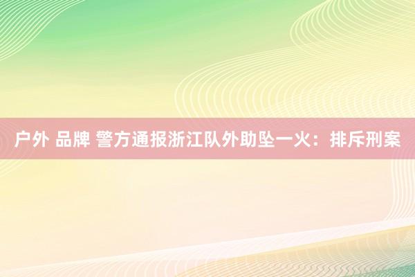 户外 品牌 警方通报浙江队外助坠一火：排斥刑案