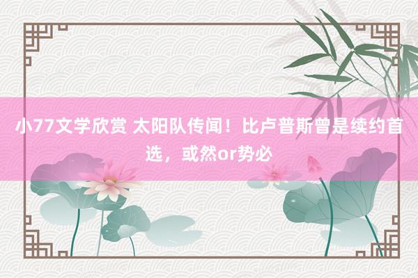 小77文学欣赏 太阳队传闻！比卢普斯曾是续约首选，或然or势必