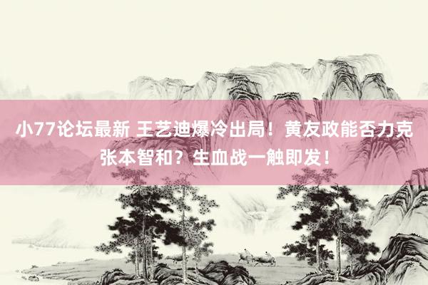 小77论坛最新 王艺迪爆冷出局！黄友政能否力克张本智和？生血战一触即发！