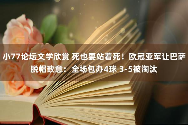 小77论坛文学欣赏 死也要站着死！欧冠亚军让巴萨脱帽致意：全场包办4球 3-5被淘汰