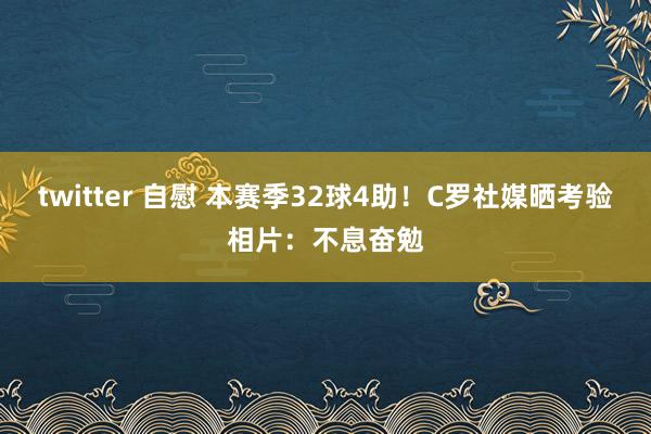 twitter 自慰 本赛季32球4助！C罗社媒晒考验相片：不息奋勉