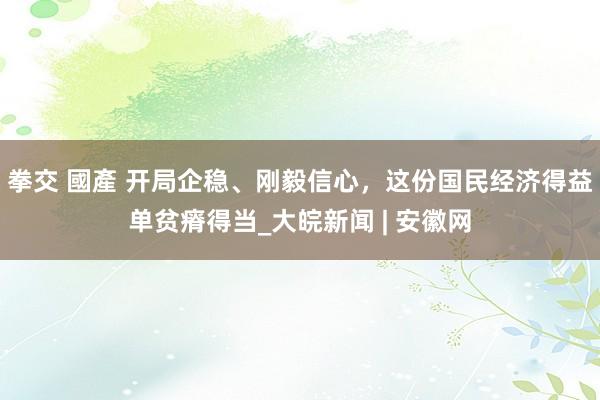 拳交 國產 开局企稳、刚毅信心，这份国民经济得益单贫瘠得当_大皖新闻 | 安徽网