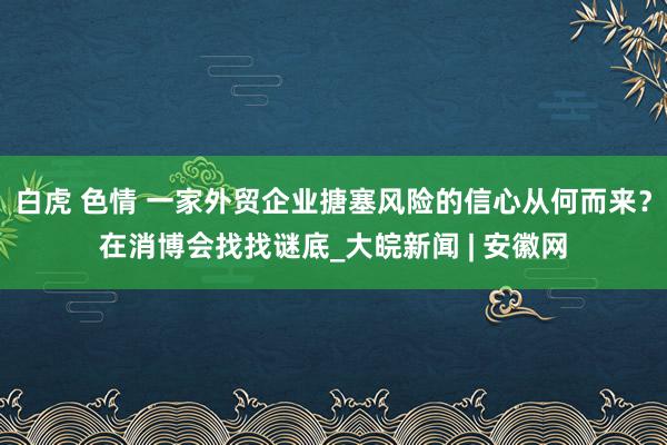 白虎 色情 一家外贸企业搪塞风险的信心从何而来？在消博会找找谜底_大皖新闻 | 安徽网