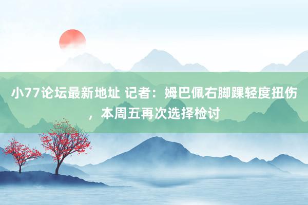 小77论坛最新地址 记者：姆巴佩右脚踝轻度扭伤，本周五再次选择检讨