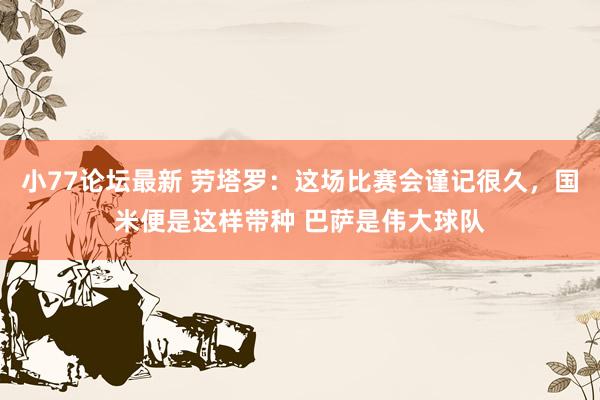小77论坛最新 劳塔罗：这场比赛会谨记很久，国米便是这样带种 巴萨是伟大球队