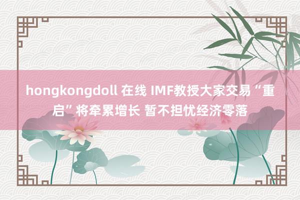 hongkongdoll 在线 IMF教授大家交易“重启”将牵累增长 暂不担忧经济零落
