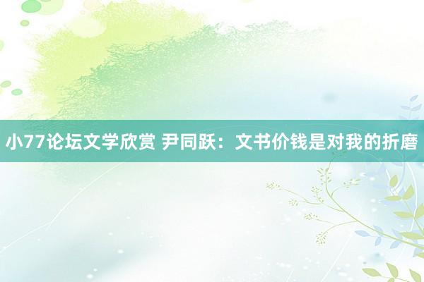 小77论坛文学欣赏 尹同跃：文书价钱是对我的折磨