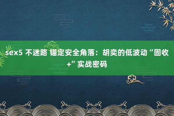 sex5 不迷路 锚定安全角落：胡奕的低波动“固收+”实战密码