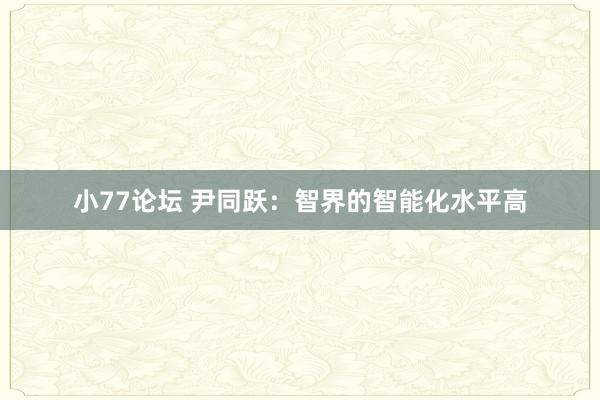 小77论坛 尹同跃：智界的智能化水平高