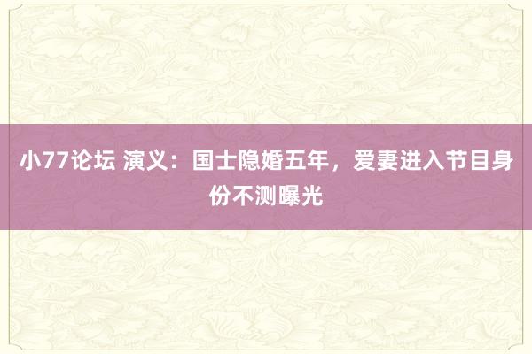小77论坛 演义：国士隐婚五年，爱妻进入节目身份不测曝光