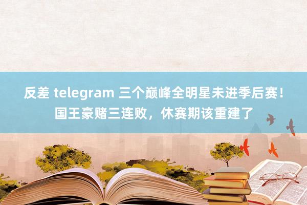 反差 telegram 三个巅峰全明星未进季后赛！国王豪赌三连败，休赛期该重建了