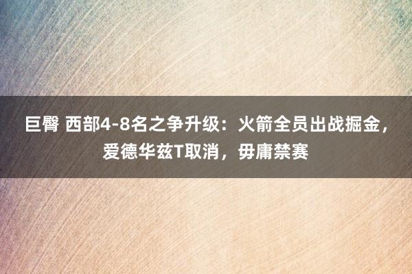 巨臀 西部4-8名之争升级：火箭全员出战掘金，爱德华兹T取消，毋庸禁赛