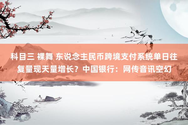 科目三 裸舞 东说念主民币跨境支付系统单日往复量现天量增长？中国银行：网传音讯空幻