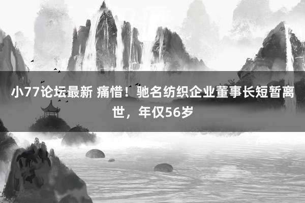 小77论坛最新 痛惜！驰名纺织企业董事长短暂离世，年仅56岁